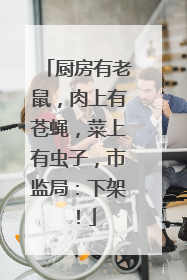 厨房有老鼠，肉上有苍蝇，菜上有虫子，市监局：下架！