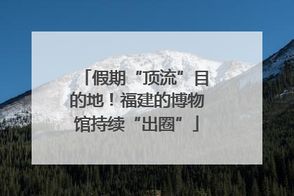 假期“顶流”目的地!福建的博物馆持续“出圈”