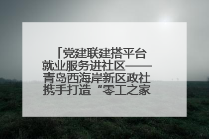 党建联建搭平台 就业服务进社区——青岛西海岸新区政社携手打造“零工之家”就业服务新阵地