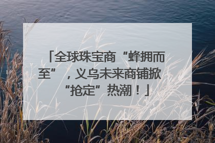 全球珠宝商“蜂拥而至”，义乌未来商铺掀“抢定”热潮！