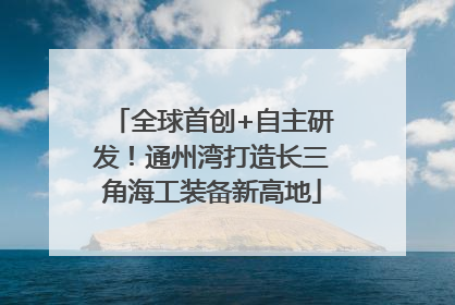 全球首创+自主研发！通州湾打造长三角海工装备新高地