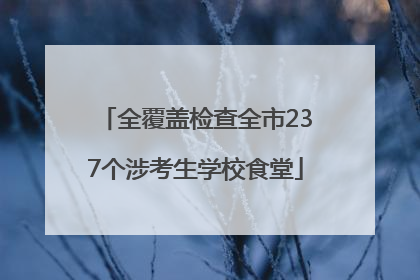 全覆盖检查全市237个涉考生学校食堂