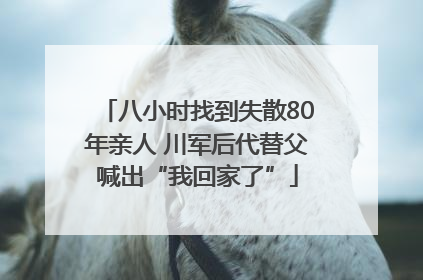 八小时找到失散80年亲人 川军后代替父喊出“我回家了”
