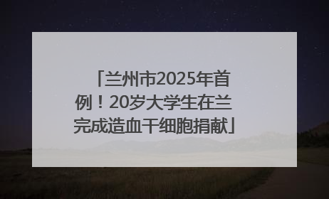 兰州市2025年首例！20岁大学生在兰完成造血干细胞捐献