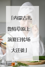 内蒙古扎鲁特草原上演夏日转场大迁徙