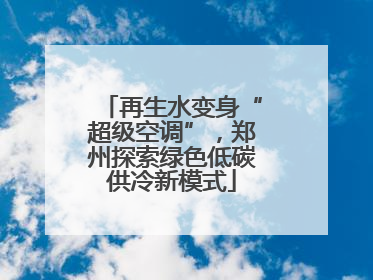 再生水变身“超级空调”，郑州探索绿色低碳供冷新模式