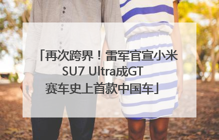 再次跨界！雷军官宣小米SU7 Ultra成GT赛车史上首款中国车