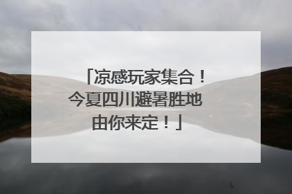 凉感玩家集合！今夏四川避暑胜地由你来定！