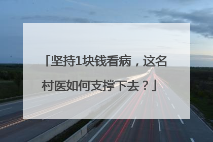 坚持1块钱看病，这名村医如何支撑下去？