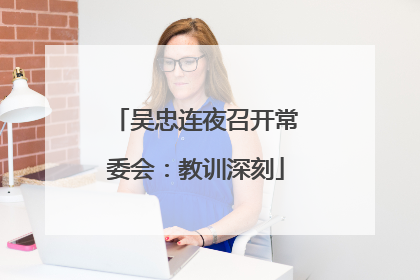 吴忠连夜召开常委会：教训深刻