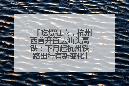 吃货狂喜,杭州西首开直达汕头高铁:下月起杭州铁路出行有新变化