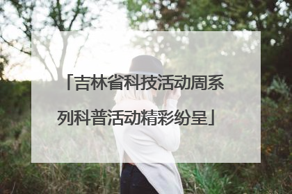 吉林省科技活动周系列科普活动精彩纷呈