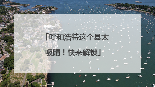 呼和浩特这个县太吸睛！快来解锁