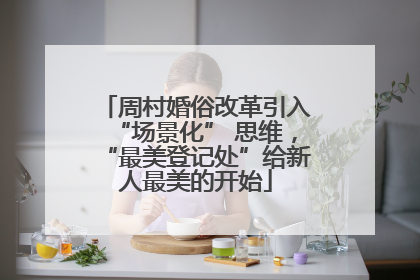 周村婚俗改革引入“场景化” 思维，“最美登记处”给新人最美的开始