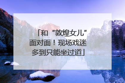 和“敦煌女儿”面对面！现场戏迷多到只能坐过道