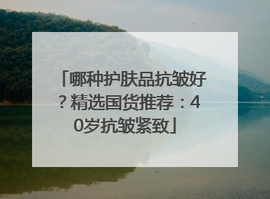 哪种护肤品抗皱好？精选国货推荐：40岁抗皱紧致