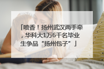 喷香！扬州武汉两手牵，华科大1万6千名毕业生争品“扬州包子”