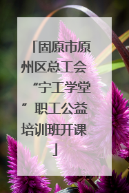 固原市原州区总工会“宁工学堂”职工公益培训班开课