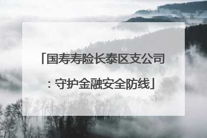 国寿寿险长泰区支公司：守护金融安全防线