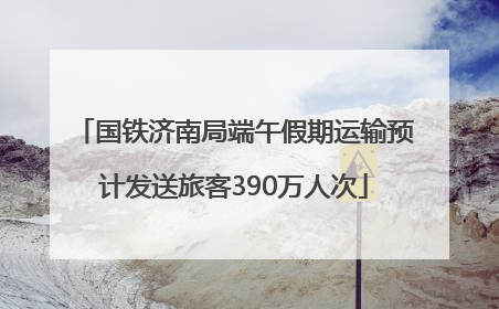 国铁济南局端午假期运输预计发送旅客390万人次