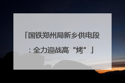 国铁郑州局新乡供电段：全力迎战高“烤”