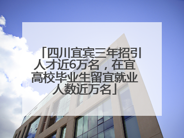 四川宜宾三年招引人才近6万名，在宜高校毕业生留宜就业人数近万名