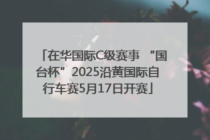 在华国际C级赛事 “国台杯”2025沿黄国际自行车赛5月17日开赛