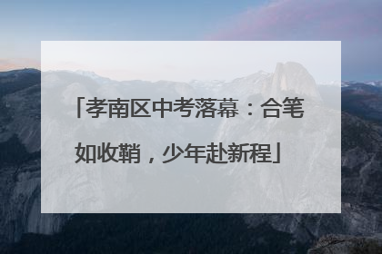 孝南区中考落幕：合笔如收鞘，少年赴新程
