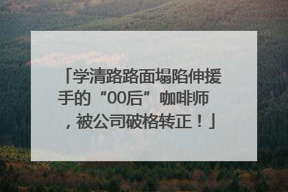 学清路路面塌陷伸援手的“00后”咖啡师，被公司破格转正！