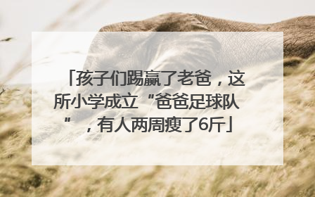 孩子们踢赢了老爸，这所小学成立“爸爸足球队”，有人两周瘦了6斤