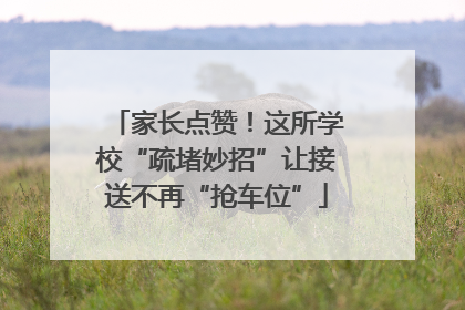 家长点赞！这所学校“疏堵妙招”让接送不再“抢车位”