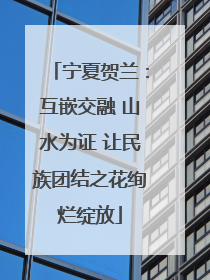 宁夏贺兰：互嵌交融 山水为证 让民族团结之花绚烂绽放