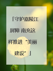 守护嘉陵江屏障 南充这样推进“美丽建设”
