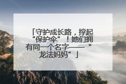 守护成长路，撑起“保护伞”！她们拥有同一个名字——“龙法妈妈”