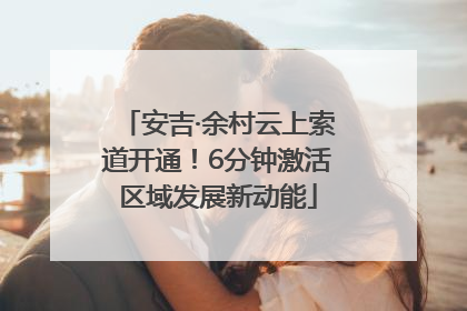 安吉·余村云上索道开通！6分钟激活区域发展新动能