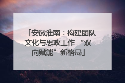 安徽淮南：构建团队文化与思政工作 “双向赋能”新格局