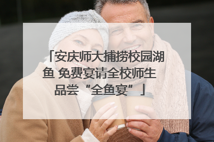 安庆师大捕捞校园湖鱼 免费宴请全校师生品尝“全鱼宴”