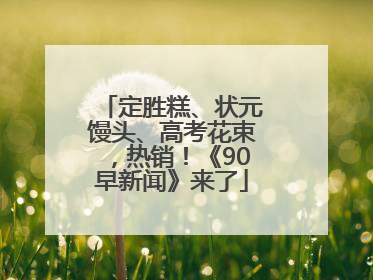 定胜糕、状元馒头、高考花束，热销！《90早新闻》来了