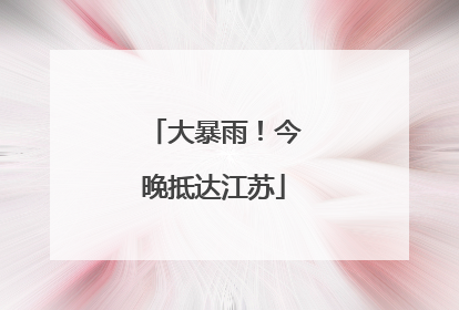 大暴雨！今晚抵达江苏