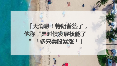 大消息！特朗普签了，他称“是时候发展核能了”！多只美股暴涨！