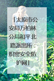 太原市公安局万柏林分局和平北路派出所：织密安全防护网