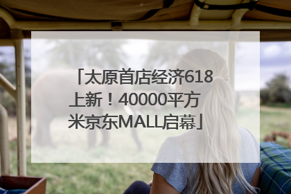 太原首店经济618上新！40000平方米京东MALL启幕