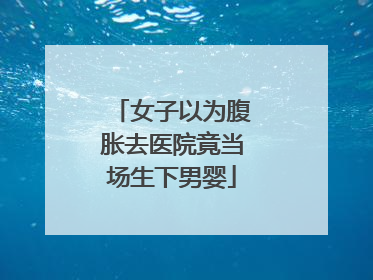 女子以为腹胀去医院竟当场生下男婴