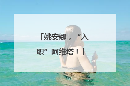姚安娜，“入职”阿维塔！