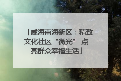 威海南海新区：精致文化社区“微光” 点亮群众幸福生活