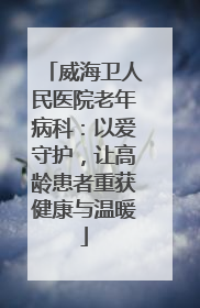 威海卫人民医院老年病科：以爱守护，让高龄患者重获健康与温暖