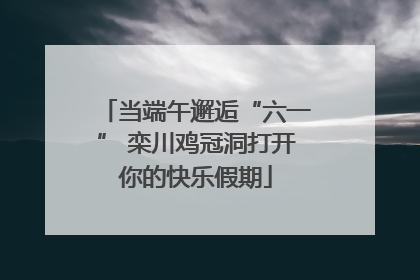 当端午邂逅“六一” 栾川鸡冠洞打开你的快乐假期