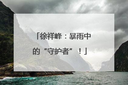 徐祥峰：暴雨中的“守护者”！