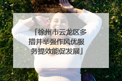 徐州市云龙区多措并举强作风优服务提效能促发展