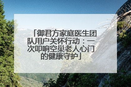 御君方家庭医生团队用户关怀行动：一次叩响空巢老人心门的健康守护